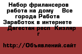 Набор фрилансеров (работа на дому) - Все города Работа » Заработок в интернете   . Дагестан респ.,Кизляр г.